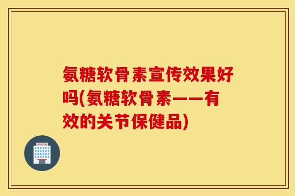 氨糖软骨素宣传效果好吗(氨糖软骨素——有效的关节保健品)