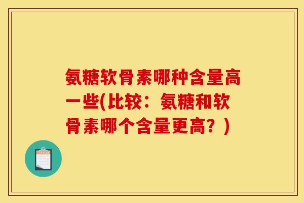 氨糖软骨素哪种含量高一些(比较：氨糖和软骨素哪个含量更高？)