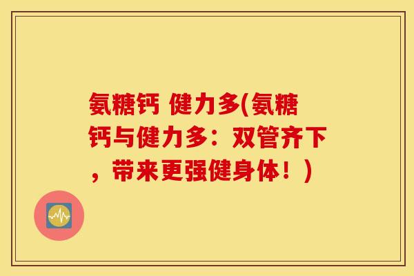 氨糖钙 健力多(氨糖钙与健力多：双管齐下，带来更强健身体！)