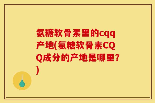 氨糖软骨素里的cqq产地(氨糖软骨素CQQ成分的产地是哪里？)