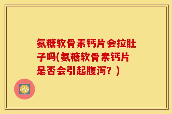 氨糖软骨素钙片会拉肚子吗(氨糖软骨素钙片是否会引起腹泻？)