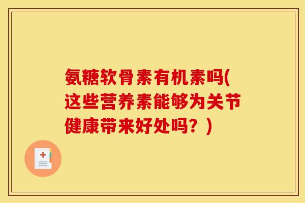 氨糖软骨素有机素吗(这些营养素能够为关节健康带来好处吗？)