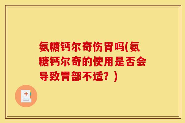 氨糖钙尔奇伤胃吗(氨糖钙尔奇的使用是否会导致胃部不适？)