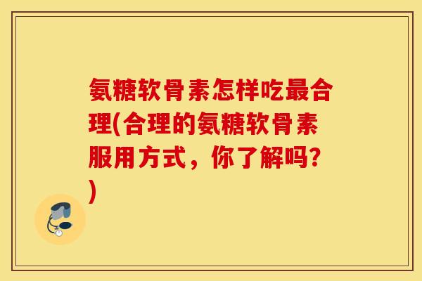 氨糖软骨素怎样吃最合理(合理的氨糖软骨素服用方式，你了解吗？)