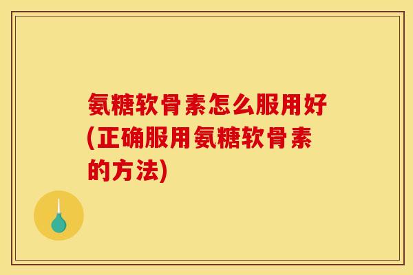 氨糖软骨素怎么服用好(正确服用氨糖软骨素的方法)