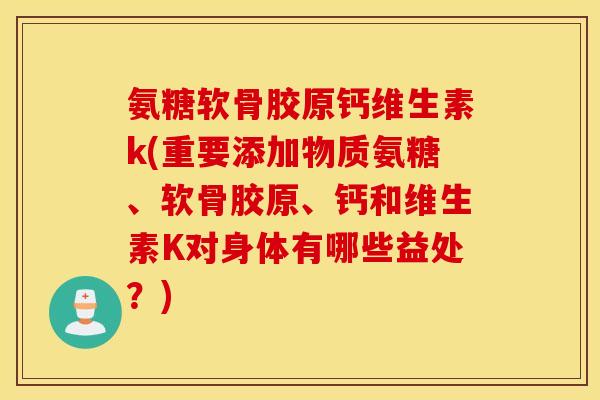 氨糖软骨胶原钙维生素k(重要添加物质氨糖、软骨胶原、钙和维生素K对身体有哪些益处?) 氨糖软骨胶原钙维生素k(重要添加物质氨糖、软骨胶原、钙和维生素K对身体有哪些益处?)