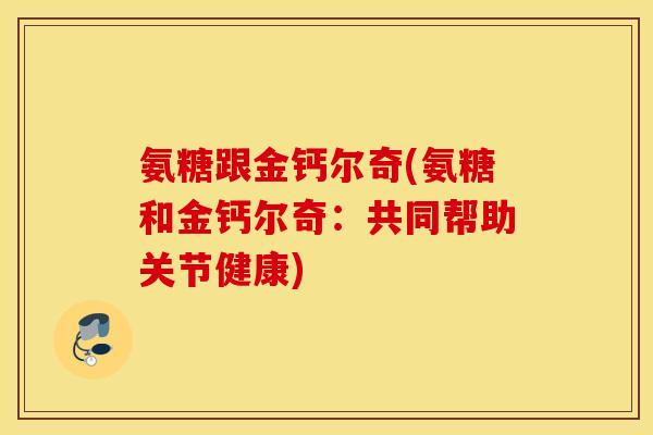 氨糖跟金钙尔奇(氨糖和金钙尔奇:共同帮助关节健康) 氨糖跟金钙尔奇(氨糖和金钙尔奇:共同帮助关节健康)