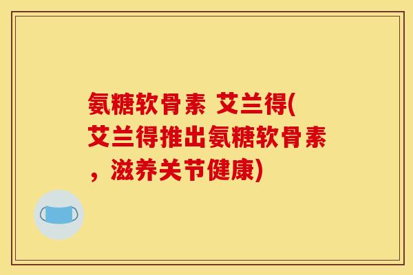 氨糖软骨素 艾兰得(艾兰得推出氨糖软骨素，滋养关节健康)