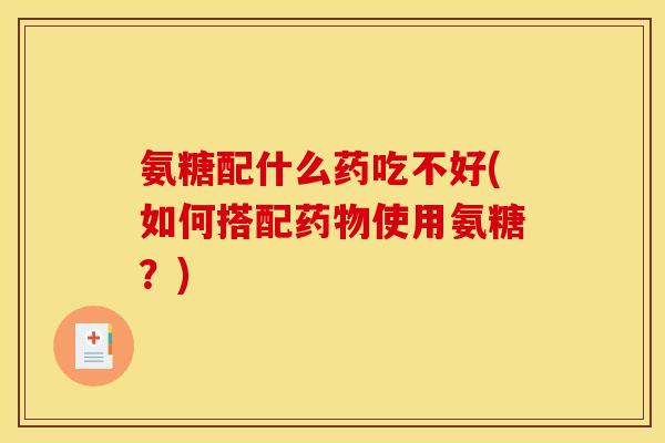 氨糖配什么药吃不好(如何搭配药物使用氨糖？)