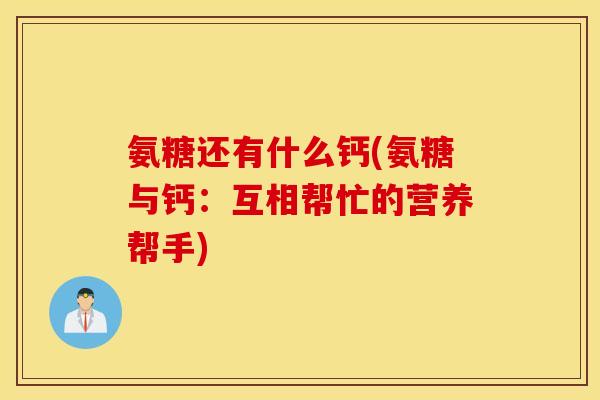 氨糖还有什么钙(氨糖与钙:互相帮忙的营养帮手) 氨糖还有什么钙(氨糖与钙:互相帮忙的营养帮手)