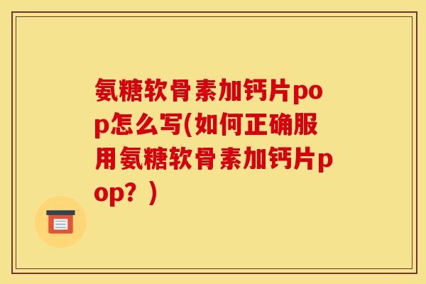氨糖软骨素加钙片pop怎么写(如何正确服用氨糖软骨素加钙片pop？)