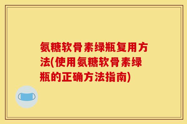 氨糖软骨素绿瓶复用方法(使用氨糖软骨素绿瓶的正确方法指南) 氨糖软骨素绿瓶复用方法(使用氨糖软骨素绿瓶的正确方法指南)