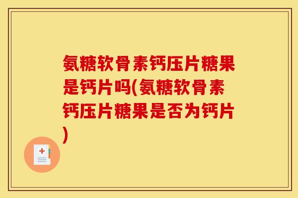 氨糖软骨素钙压片糖果是钙片吗(氨糖软骨素钙压片糖果是否为钙片)