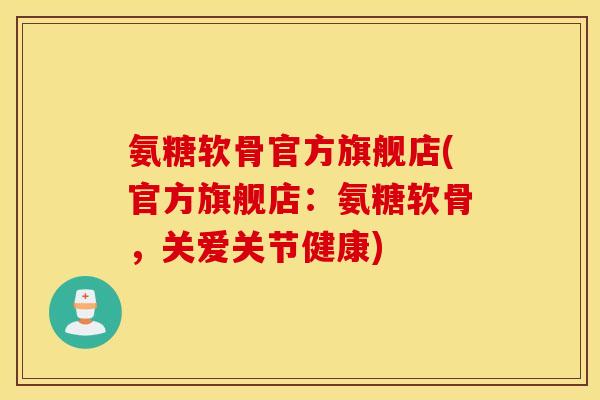 氨糖软骨官方旗舰店(官方旗舰店：氨糖软骨，关爱关节健康)