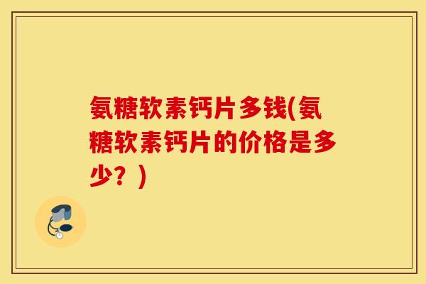 氨糖软素钙片多钱(氨糖软素钙片的价格是多少？)