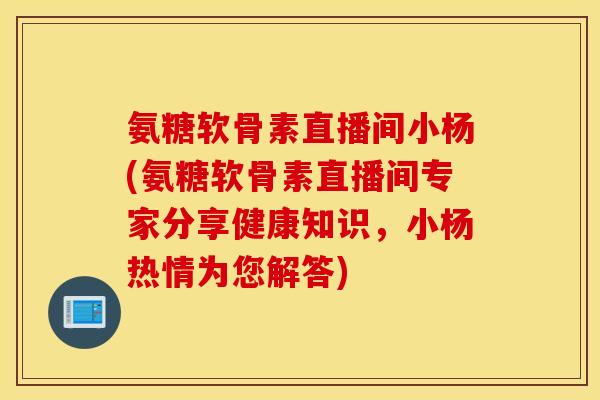 氨糖软骨素直播间小杨(氨糖软骨素直播间专家分享健康知识，小杨热情为您解答)