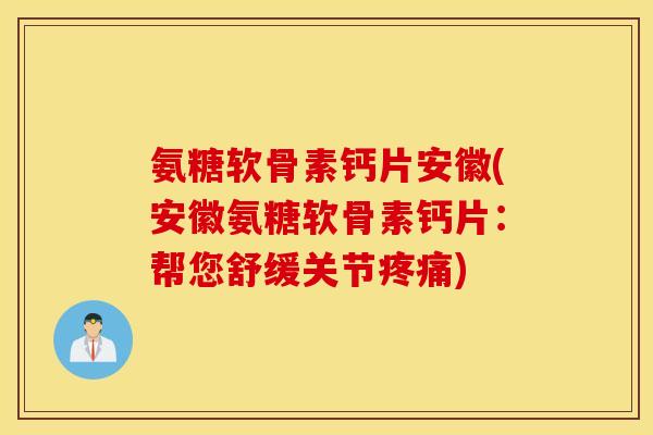 氨糖软骨素钙片安徽(安徽氨糖软骨素钙片：帮您舒缓关节疼痛)