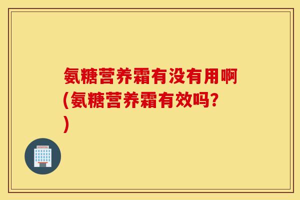 氨糖营养霜有没有用啊(氨糖营养霜有效吗?) 氨糖营养霜有没有用啊(氨糖营养霜有效吗?)