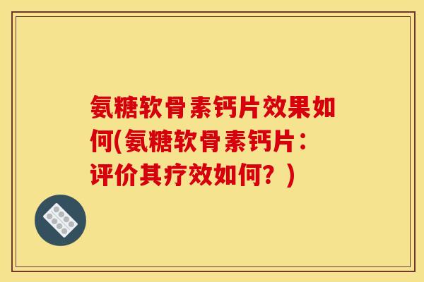 氨糖软骨素钙片效果如何(氨糖软骨素钙片：评价其疗效如何？)