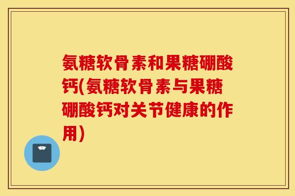 氨糖软骨素和果糖硼酸钙(氨糖软骨素与果糖硼酸钙对关节健康的作用)