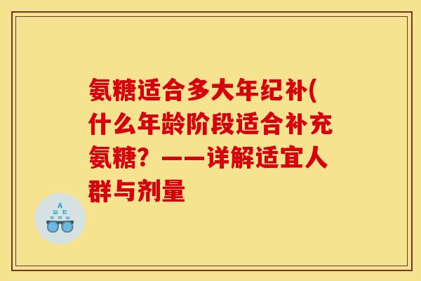 氨糖适合多大年纪补(什么年龄阶段适合补充氨糖？——详解适宜人群与剂量