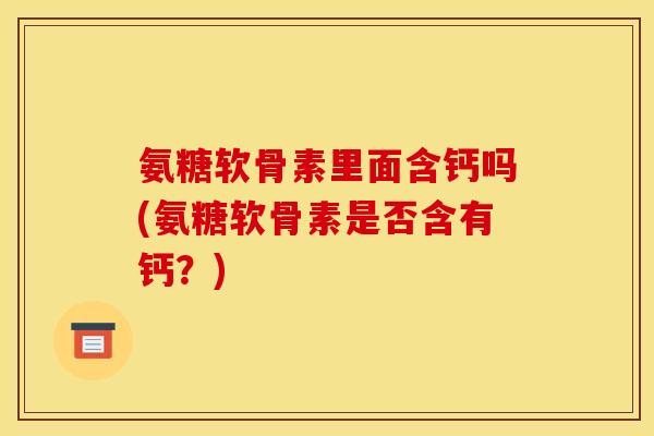 氨糖软骨素里面含钙吗(氨糖软骨素是否含有钙？)