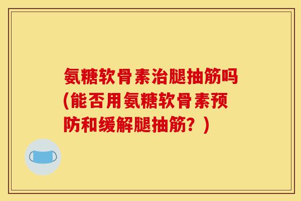 氨糖软骨素治腿抽筋吗(能否用氨糖软骨素预防和缓解腿抽筋？)