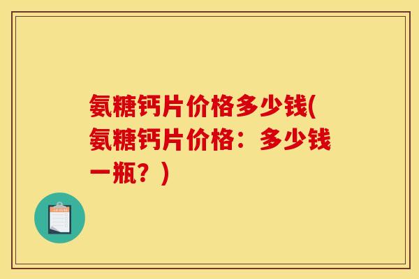 氨糖钙片价格多少钱(氨糖钙片价格：多少钱一瓶？)