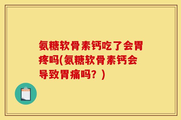 氨糖软骨素钙吃了会胃疼吗(氨糖软骨素钙会导致胃痛吗？)