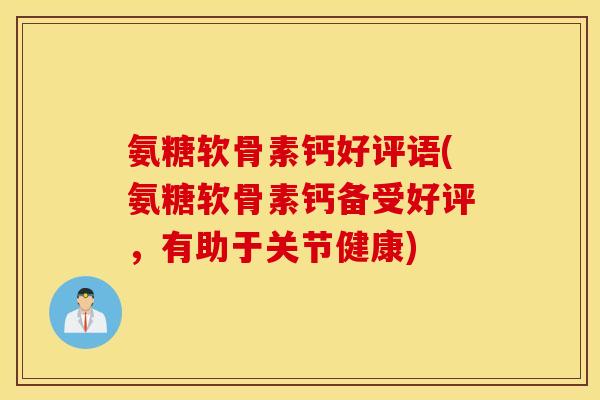 氨糖软骨素钙好评语(氨糖软骨素钙备受好评，有助于关节健康)