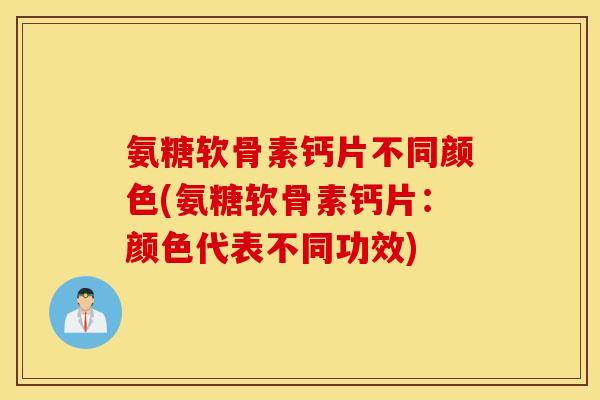 氨糖软骨素钙片不同颜色(氨糖软骨素钙片：颜色代表不同功效)