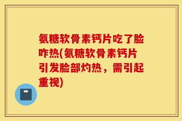 氨糖软骨素钙片吃了脸咋热(氨糖软骨素钙片引发脸部灼热，需引起重视)