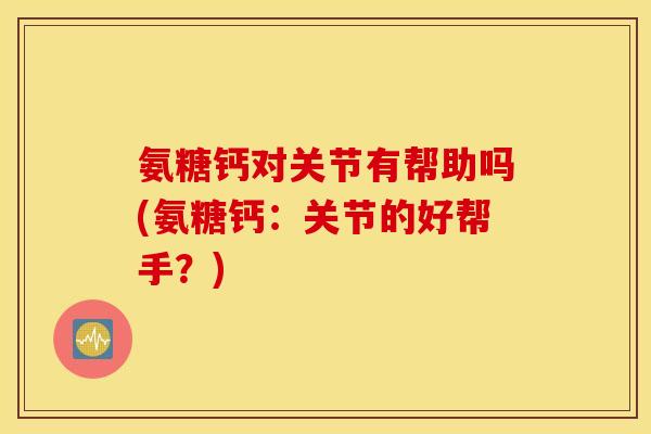 氨糖钙对关节有帮助吗(氨糖钙：关节的好帮手？)