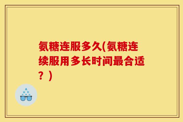 氨糖连服多久(氨糖连续服用多长时间最合适?) 氨糖连服多久(氨糖连续服用多长时间最合适?)
