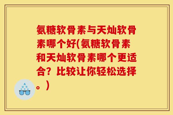 氨糖软骨素与天灿软骨素哪个好(氨糖软骨素和天灿软骨素哪个更适合?比较让你轻松选择。) 氨糖软骨素与天灿软骨素哪个好(氨糖软骨素和天灿软骨素哪个更适合?比较让你轻松选择。)