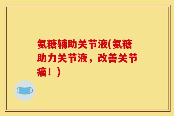氨糖辅助关节液(氨糖助力关节液,改善关节痛!) 氨糖辅助关节液(氨糖助力关节液,改善关节痛!)