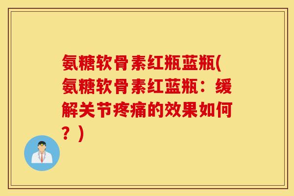 氨糖软骨素红瓶蓝瓶(氨糖软骨素红蓝瓶：缓解关节疼痛的效果如何？)