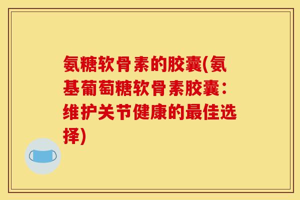 氨糖软骨素的胶囊(氨基葡萄糖软骨素胶囊：维护关节健康的最佳选择)