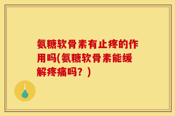 氨糖软骨素有止疼的作用吗(氨糖软骨素能缓解疼痛吗？)