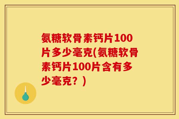 氨糖软骨素钙片100片多少毫克(氨糖软骨素钙片100片含有多少毫克？)