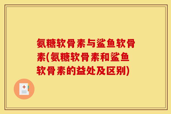 氨糖软骨素与鲨鱼软骨素(氨糖软骨素和鲨鱼软骨素的益处及区别)