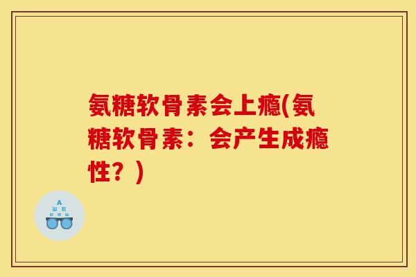 氨糖软骨素会上瘾(氨糖软骨素：会产生成瘾性？)