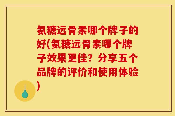 氨糖远骨素哪个牌子的好(氨糖远骨素哪个牌子效果更佳？分享五个品牌的评价和使用体验)
