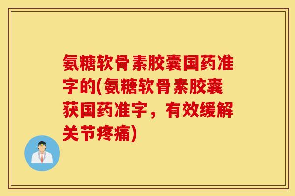 氨糖软骨素胶囊国药准字的(氨糖软骨素胶囊获国药准字，有效缓解关节疼痛)