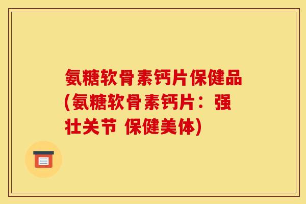 氨糖软骨素钙片保健品(氨糖软骨素钙片：强壮关节 保健美体)