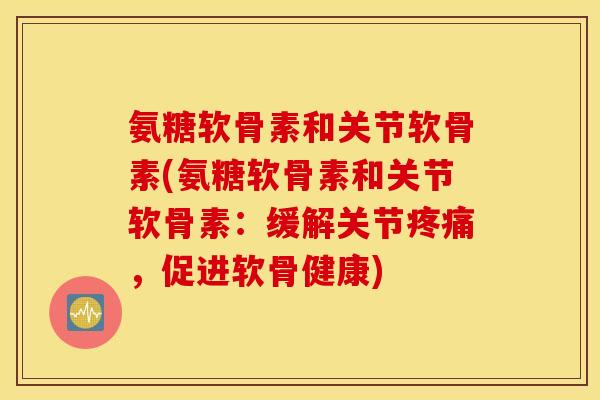 氨糖软骨素和关节软骨素(氨糖软骨素和关节软骨素：缓解关节疼痛，促进软骨健康)