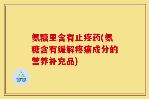 氨糖里含有止疼药(氨糖含有缓解疼痛成分的营养补充品)