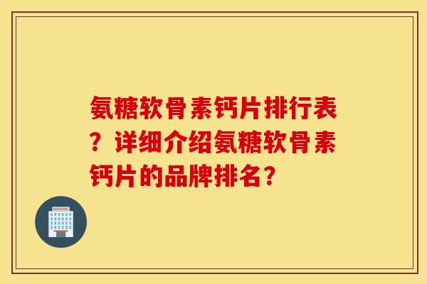 氨糖软骨素钙片排行表？详细介绍氨糖软骨素钙片的品牌排名？