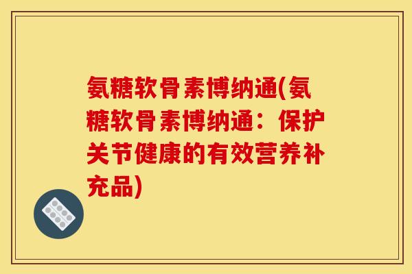 氨糖软骨素博纳通(氨糖软骨素博纳通：保护关节健康的有效营养补充品)