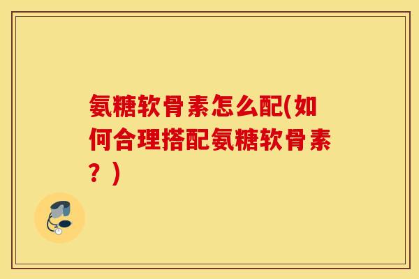 氨糖软骨素怎么配(如何合理搭配氨糖软骨素?) 氨糖软骨素怎么配(如何合理搭配氨糖软骨素?)